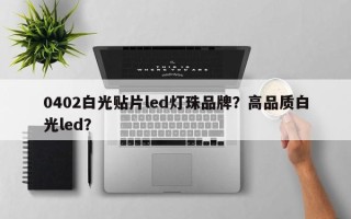 0402白光贴片led灯珠品牌？高品质白光led？