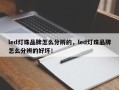 led灯珠品牌怎么分辨的，led灯珠品牌怎么分辨的好坏！