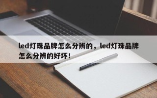 led灯珠品牌怎么分辨的，led灯珠品牌怎么分辨的好坏！