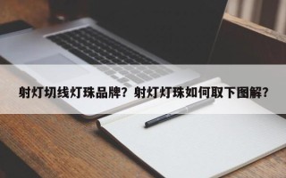 射灯切线灯珠品牌？射灯灯珠如何取下图解？