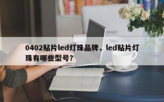 0402贴片led灯珠品牌，led贴片灯珠有哪些型号？