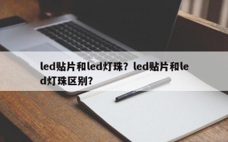 led贴片和led灯珠？led贴片和led灯珠区别？