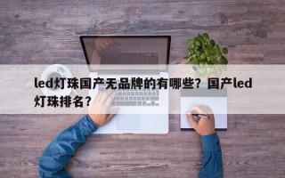 led灯珠国产无品牌的有哪些？国产led灯珠排名？