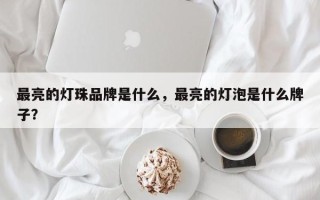 最亮的灯珠品牌是什么，最亮的灯泡是什么牌子？