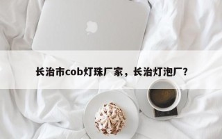 长治市cob灯珠厂家，长治灯泡厂？