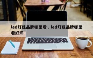 led灯珠品牌哪里看，led灯珠品牌哪里看好坏