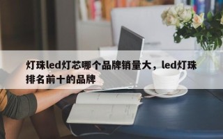 灯珠led灯芯哪个品牌销量大，led灯珠排名前十的品牌