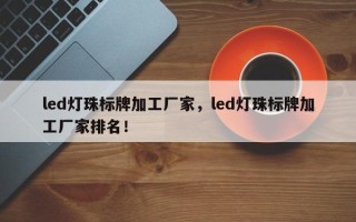 led灯珠标牌加工厂家，led灯珠标牌加工厂家排名！