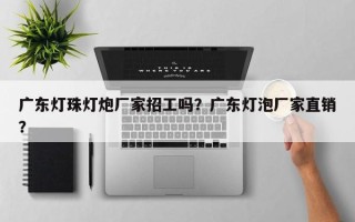 广东灯珠灯炮厂家招工吗？广东灯泡厂家直销？