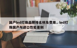 国产led灯珠品牌排名榜及费用，led灯珠国产与进口性能差别