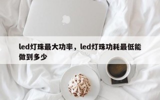 led灯珠最大功率，led灯珠功耗最低能做到多少