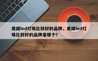 美国led灯珠比较好的品牌，美国led灯珠比较好的品牌是哪个？