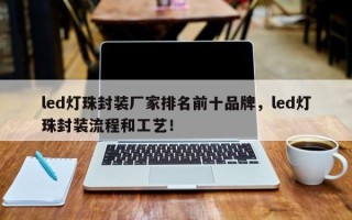 led灯珠封装厂家排名前十品牌，led灯珠封装流程和工艺！