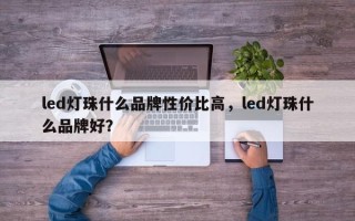 led灯珠什么品牌性价比高，led灯珠什么品牌好？