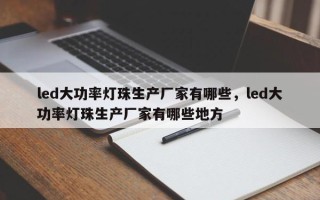 led大功率灯珠生产厂家有哪些，led大功率灯珠生产厂家有哪些地方