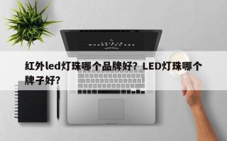 红外led灯珠哪个品牌好？LED灯珠哪个牌子好？