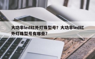 大功率led红外灯珠型号？大功率led红外灯珠型号有哪些？