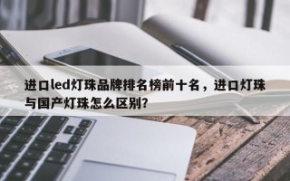 进口led灯珠品牌排名榜前十名，进口灯珠与国产灯珠怎么区别？