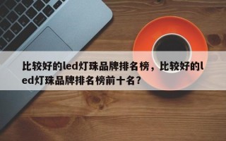 比较好的led灯珠品牌排名榜，比较好的led灯珠品牌排名榜前十名？