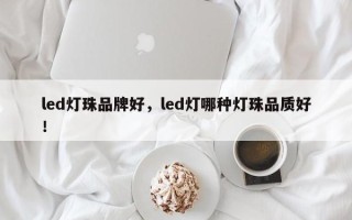 led灯珠品牌好，led灯哪种灯珠品质好！