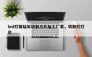 led灯珠钻石切割刀片加工厂家，切割灯灯片