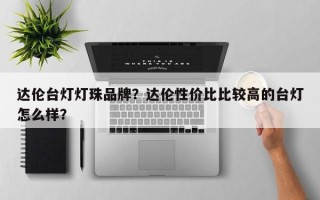 达伦台灯灯珠品牌？达伦性价比比较高的台灯怎么样？