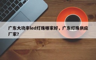 广东大功率led灯珠哪家好，广东灯珠供应厂家？