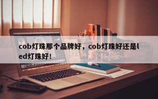 cob灯珠那个品牌好，cob灯珠好还是led灯珠好！