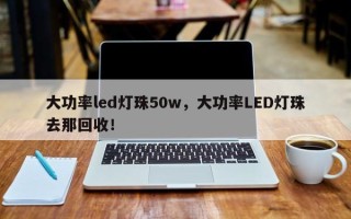 大功率led灯珠50w，大功率LED灯珠去那回收！