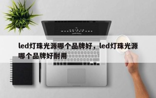 led灯珠光源哪个品牌好，led灯珠光源哪个品牌好耐用