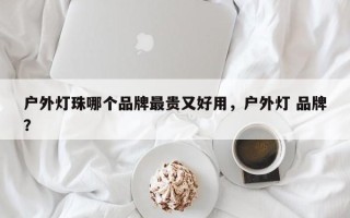 户外灯珠哪个品牌最贵又好用，户外灯 品牌？