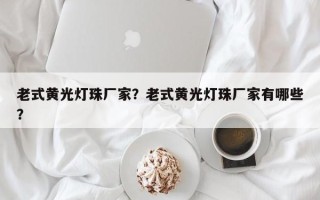 老式黄光灯珠厂家？老式黄光灯珠厂家有哪些？