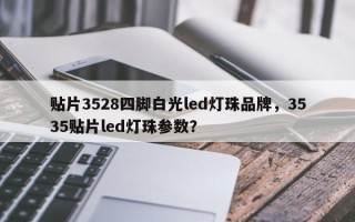 贴片3528四脚白光led灯珠品牌，3535贴片led灯珠参数？