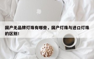 国产无品牌灯珠有哪些，国产灯珠与进口灯珠的区别！