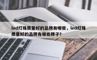 led灯珠质量好的品牌有哪些，led灯珠质量好的品牌有哪些牌子？