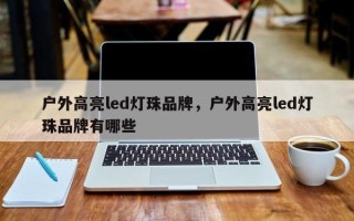 户外高亮led灯珠品牌，户外高亮led灯珠品牌有哪些