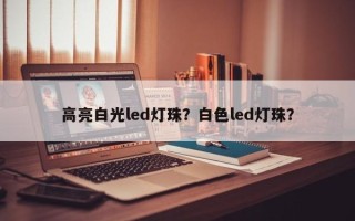 高亮白光led灯珠？白色led灯珠？