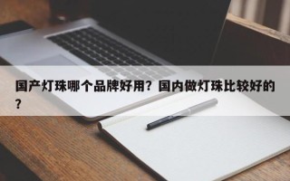 国产灯珠哪个品牌好用？国内做灯珠比较好的？