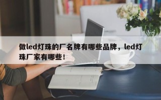 做led灯珠的厂名牌有哪些品牌，led灯珠厂家有哪些！