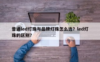 普通led灯珠与品牌灯珠怎么选？led灯珠的区别？