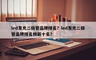 led发光二极管品牌排名？led发光二极管品牌排名榜前十名？