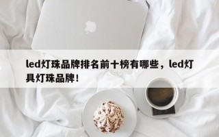 led灯珠品牌排名前十榜有哪些，led灯具灯珠品牌！