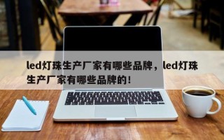 led灯珠生产厂家有哪些品牌，led灯珠生产厂家有哪些品牌的！