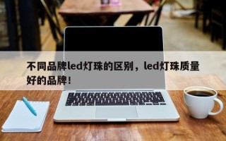 不同品牌led灯珠的区别，led灯珠质量好的品牌！