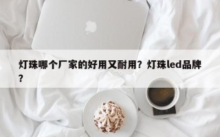 灯珠哪个厂家的好用又耐用？灯珠led品牌？