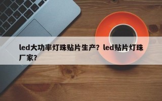 led大功率灯珠贴片生产？led贴片灯珠厂家？