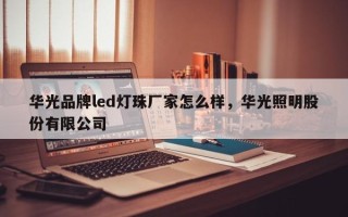 华光品牌led灯珠厂家怎么样，华光照明股份有限公司