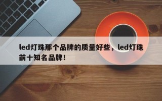 led灯珠那个品牌的质量好些，led灯珠前十知名品牌！