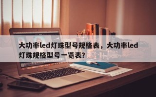 大功率led灯珠型号规格表，大功率led灯珠规格型号一览表？