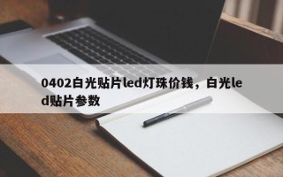 0402白光贴片led灯珠价钱，白光led贴片参数